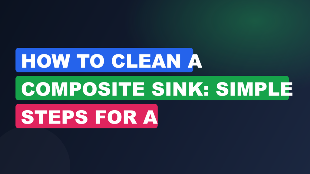 How to Clean a Composite Sink: Simple Steps for a